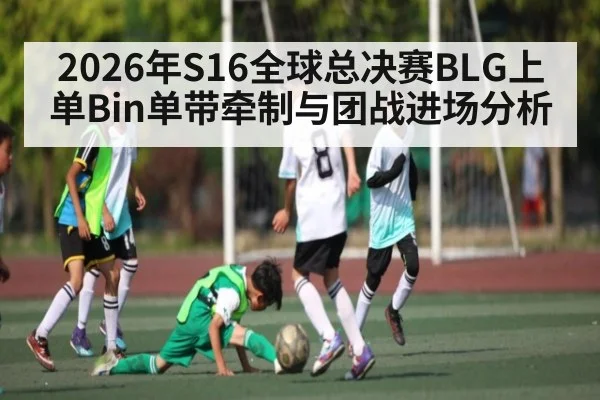 2026年S16全球总决赛BLG上单Bin单带牵制与团战进场分析