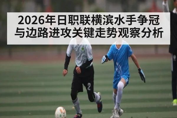 2026年日职联横滨水手争冠与边路进攻关键走势观察分析