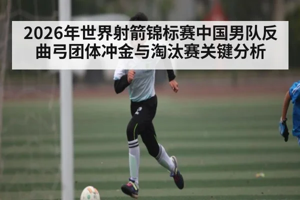2026年世界射箭锦标赛中国男队反曲弓团体冲金与淘汰赛关键分析